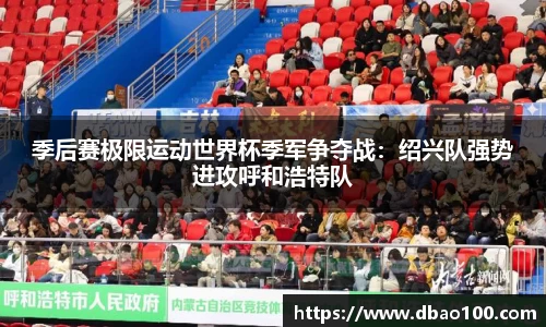 季后赛极限运动世界杯季军争夺战：绍兴队强势进攻呼和浩特队