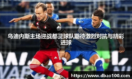 乌迪内斯主场迎战都灵球队期待激烈对抗与精彩进球